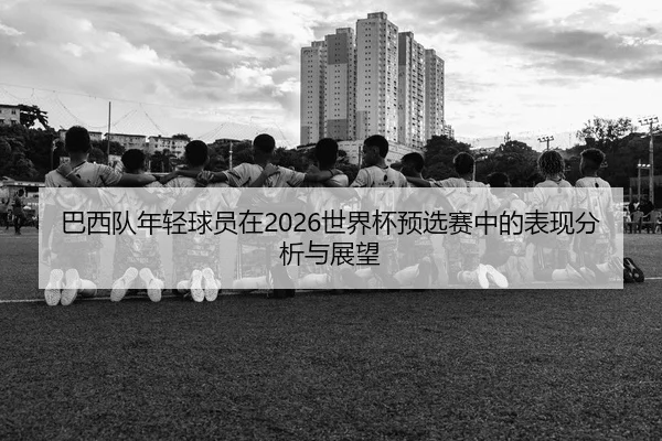 巴西队年轻球员在2026世界杯预选赛中的表现分析与展望