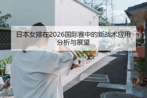 日本女排在2026国际赛中的新战术应用分析与展望