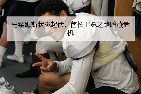 马霍姆斯状态起伏，酋长卫冕之路暗藏危机
