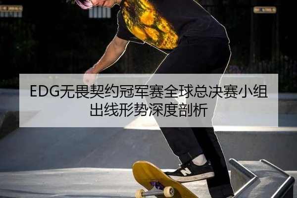 EDG无畏契约冠军赛全球总决赛小组出线形势深度剖析