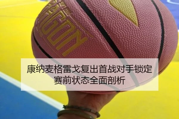 康纳麦格雷戈复出首战对手锁定 赛前状态全面剖析