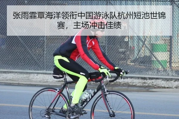 张雨霏覃海洋领衔中国游泳队杭州短池世锦赛，主场冲击佳绩