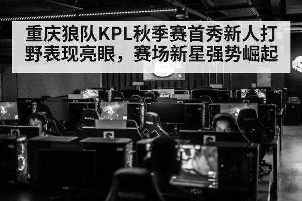 重庆狼队KPL秋季赛首秀新人打野表现亮眼，赛场新星强势崛起