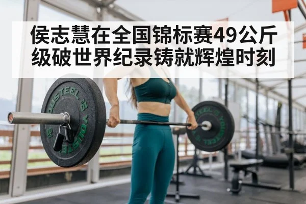 侯志慧在全国锦标赛49公斤级破世界纪录铸就辉煌时刻