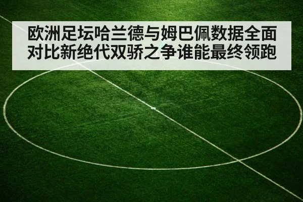 欧洲足坛哈兰德与姆巴佩数据全面对比新绝代双骄之争谁能最终领跑