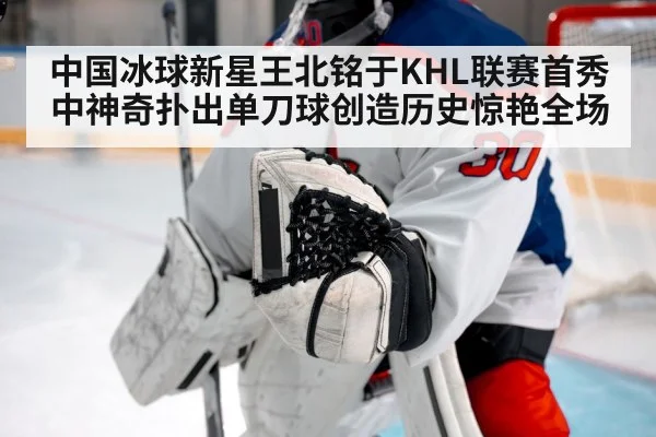 中国冰球新星王北铭于KHL联赛首秀中神奇扑出单刀球创造历史惊艳全场