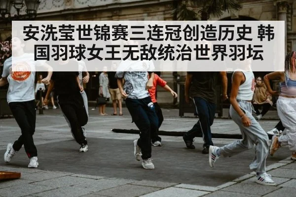 安洗莹世锦赛三连冠创造历史 韩国羽球女王无敌统治世界羽坛
